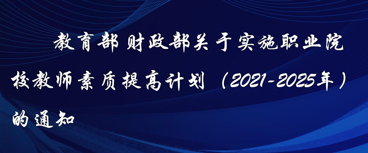 教育部 财政部关于实施职业院校教师素质提高计划（2021—2025年）的通知