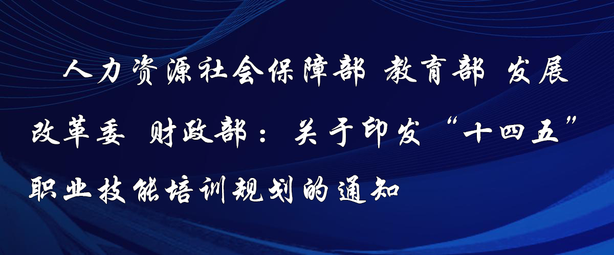 人力资源社会保障部 教育部 发展改革委 财政部关于印发“十四五”职业技能培训规划的通知