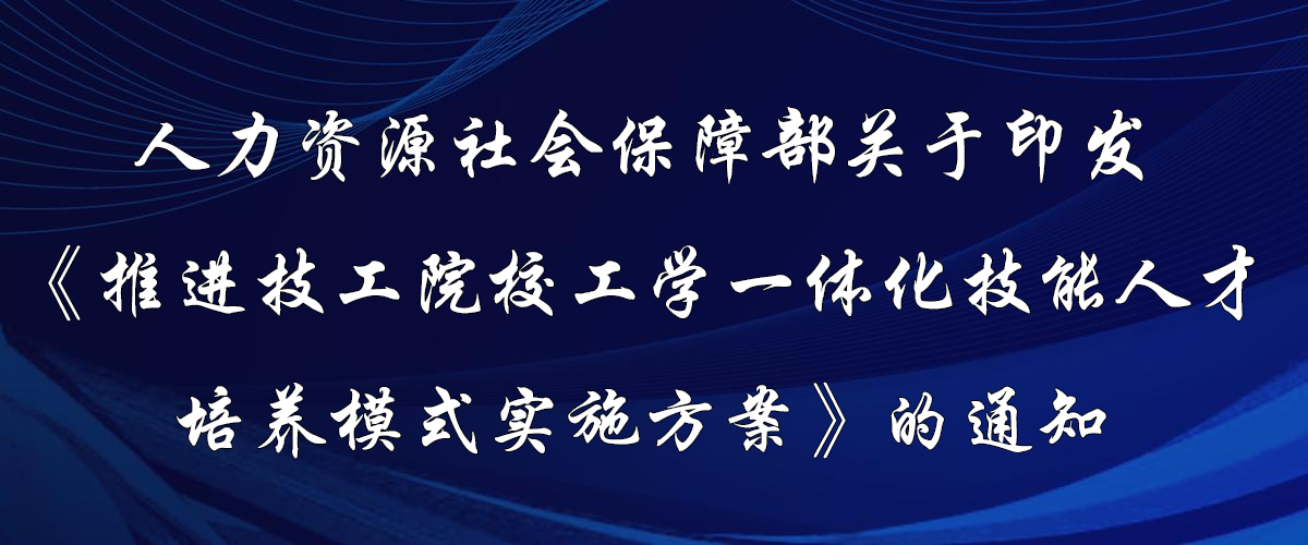 人力资源社会保障部关于印发《推进技工院校工学一体化技能人才培养模式实施方案》的通知